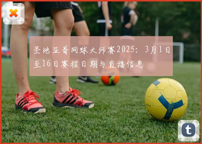 圣地亚哥网球大师赛2025：3月1日至16日赛程日期与直播信息
