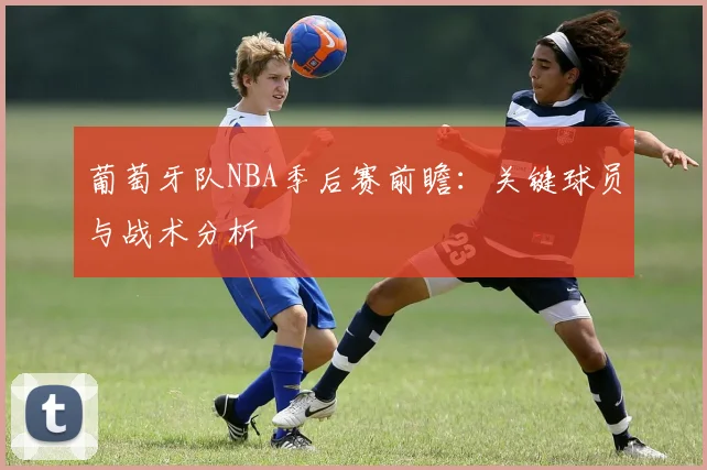 葡萄牙队NBA季后赛前瞻:关键球员与战术分析
