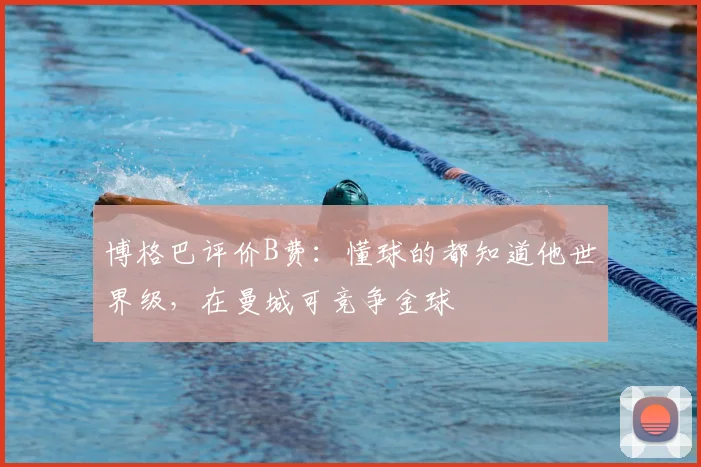博格巴评价B费：懂球的都知道他世界级，在曼城可竞争金球