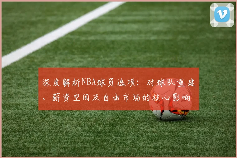 深度解析NBA球员选项：对球队重建、薪资空间及自由市场的核心影响与谈判策略
