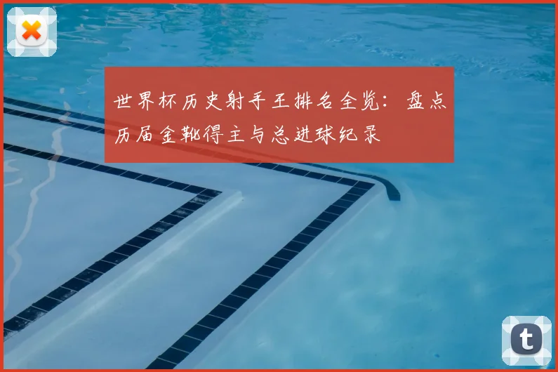 世界杯历史射手王排名全览：盘点历届金靴得主与总进球纪录