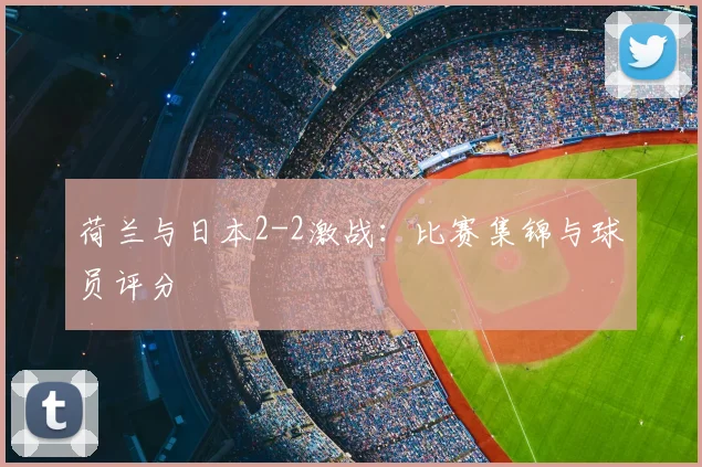 荷兰与日本2-2激战：比赛集锦与球员评分