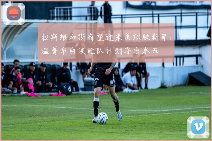 拉斯维加斯有望迎来美职联新军，温哥华白浪迁队计划浮出水面