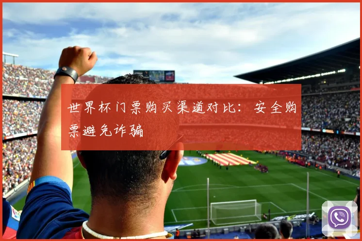 世界杯门票购买渠道对比：安全购票避免诈骗