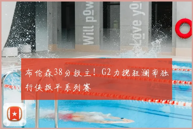 布伦森38分救主！G2力挽狂澜率独行侠扳平系列赛