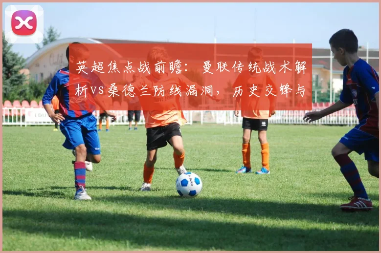 英超焦点战前瞻：曼联传统战术解析vs桑德兰防线漏洞，历史交锋与应对策略预测