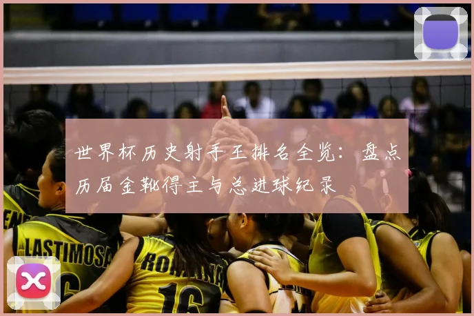 世界杯历史射手王排名全览：盘点历届金靴得主与总进球纪录