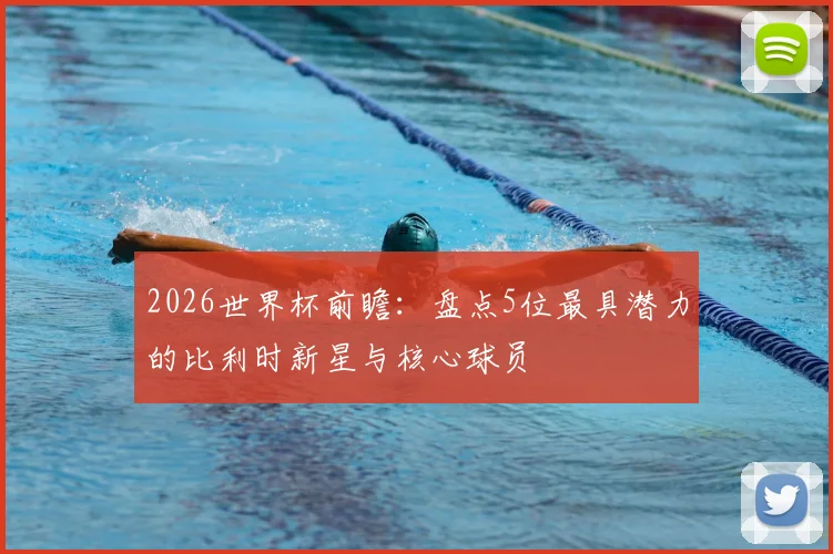 2026世界杯前瞻：盘点5位最具潜力的比利时新星与核心球员