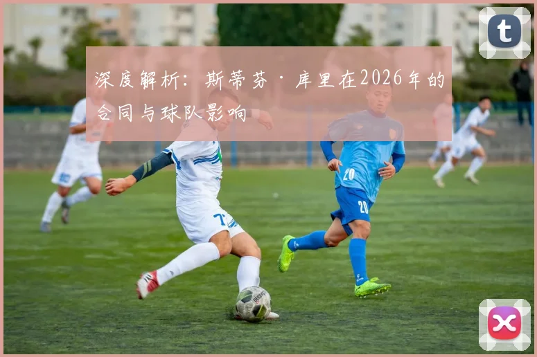 深度解析：斯蒂芬·库里在2026年的合同与球队影响