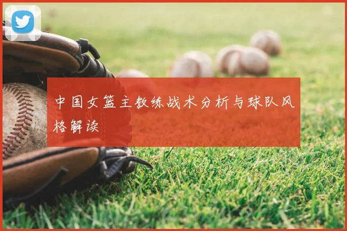 中国女篮主教练战术分析与球队风格解读