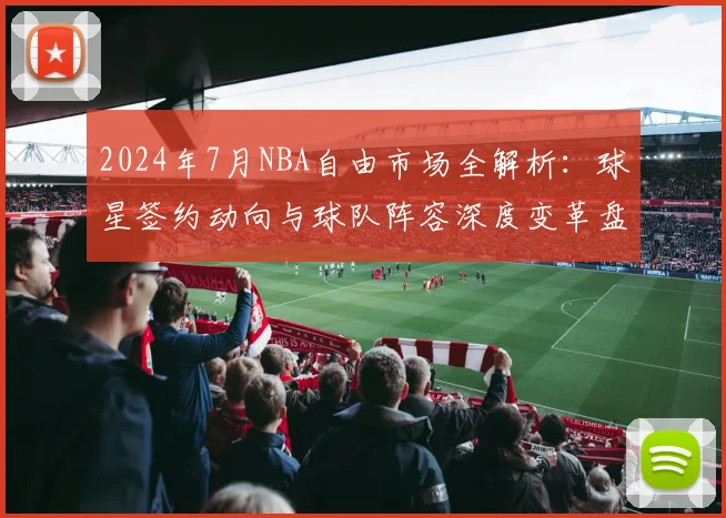 2024年7月NBA自由市场全解析：球星签约动向与球队阵容深度变革盘点