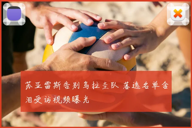 苏亚雷斯告别乌拉圭队 落选名单含泪受访视频曝光