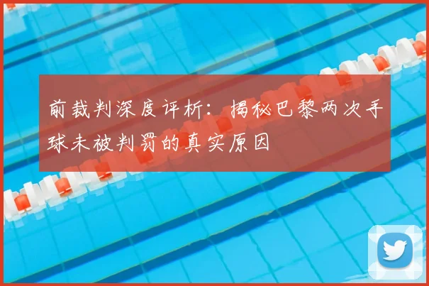 前裁判深度评析：揭秘巴黎两次手球未被判罚的真实原因