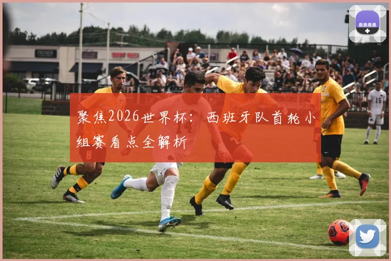 聚焦2026世界杯:西班牙队首轮小组赛看点全解析