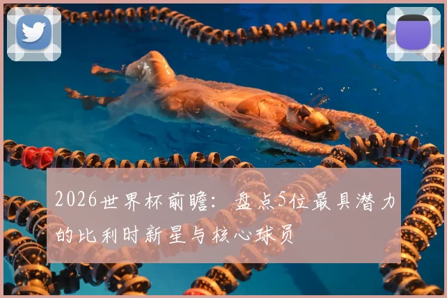 2026世界杯前瞻：盘点5位最具潜力的比利时新星与核心球员