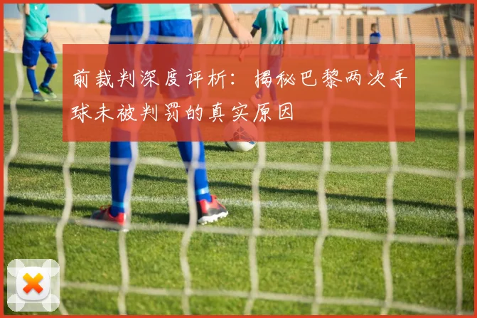 前裁判深度评析：揭秘巴黎两次手球未被判罚的真实原因
