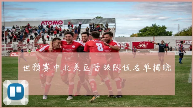 世预赛中北美区晋级队伍名单揭晓