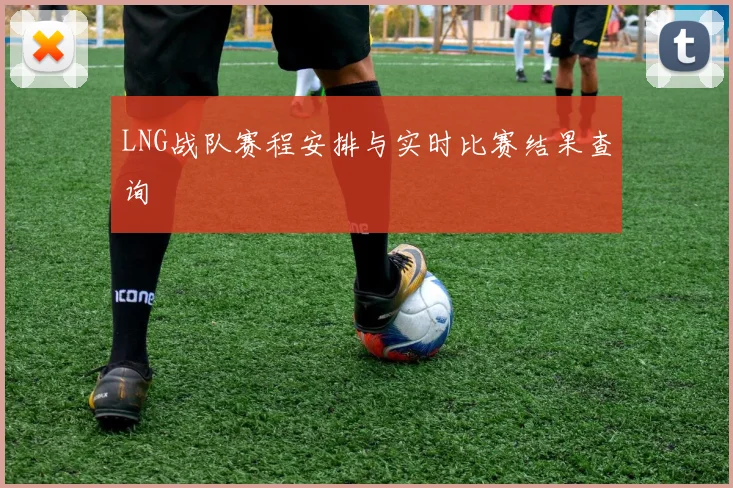 LNG战队赛程安排与实时比赛结果查询