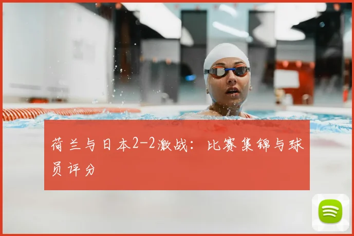 荷兰与日本2-2激战：比赛集锦与球员评分