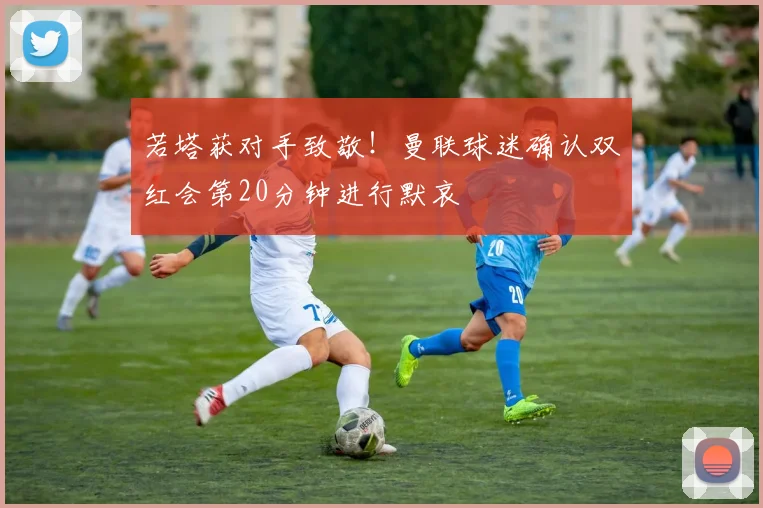 若塔获对手致敬！曼联球迷确认双红会第20分钟进行默哀