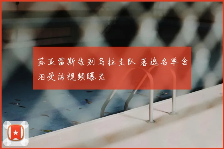 苏亚雷斯告别乌拉圭队 落选名单含泪受访视频曝光