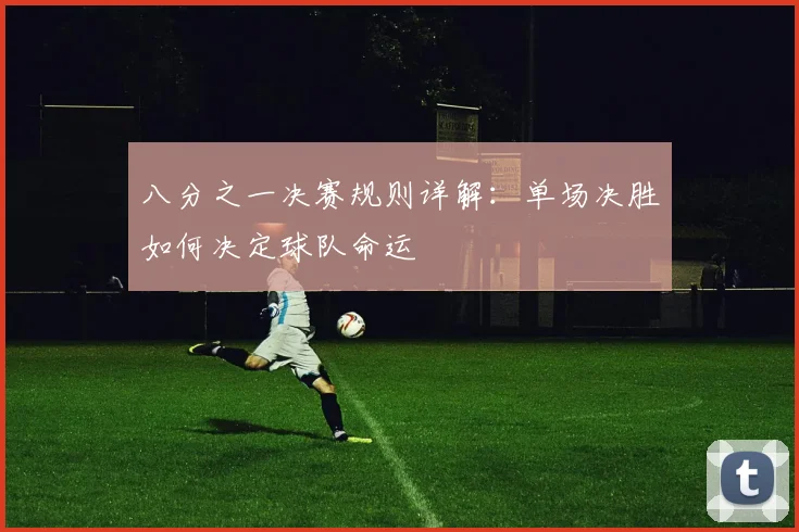 八分之一决赛规则详解：单场决胜如何决定球队命运