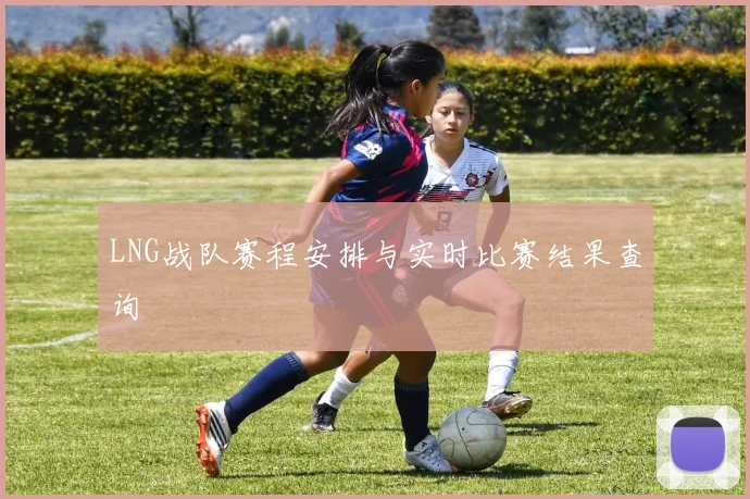 LNG战队赛程安排与实时比赛结果查询