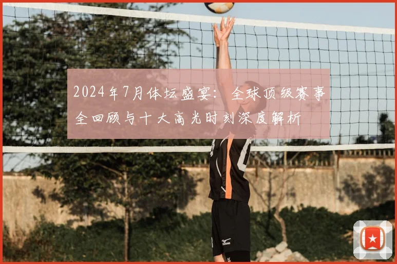2024年7月体坛盛宴：全球顶级赛事全回顾与十大高光时刻深度解析